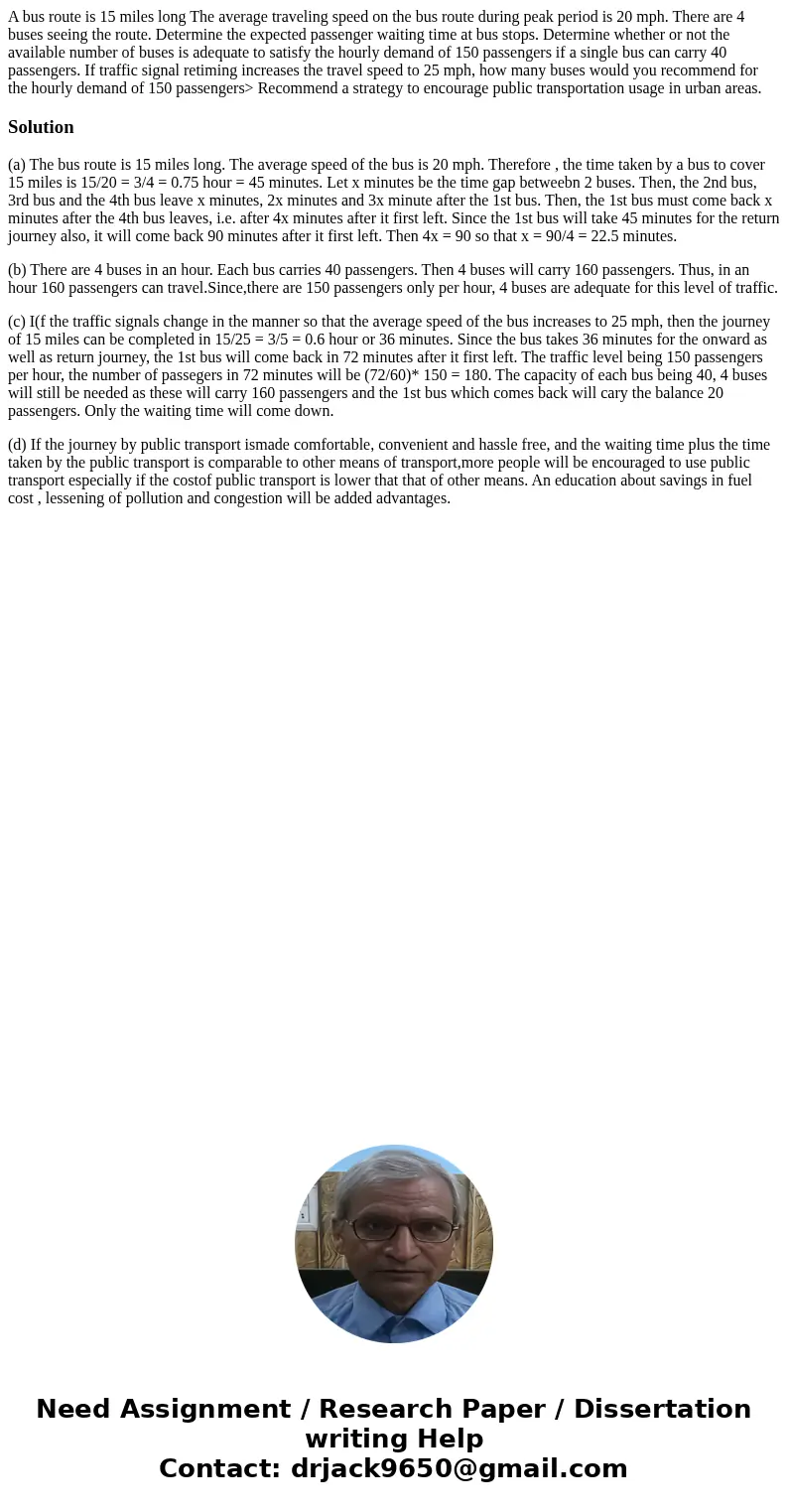 A bus route is 15 miles long The average traveling speed on the bus route during peak period is 20 mph. There are 4 buses seeing the route. Determine the expec  A bus route is 15 miles long The average traveling speed on the bus route during peak period is 20 mph. There are 4 buses seeing the route. Determine the expec