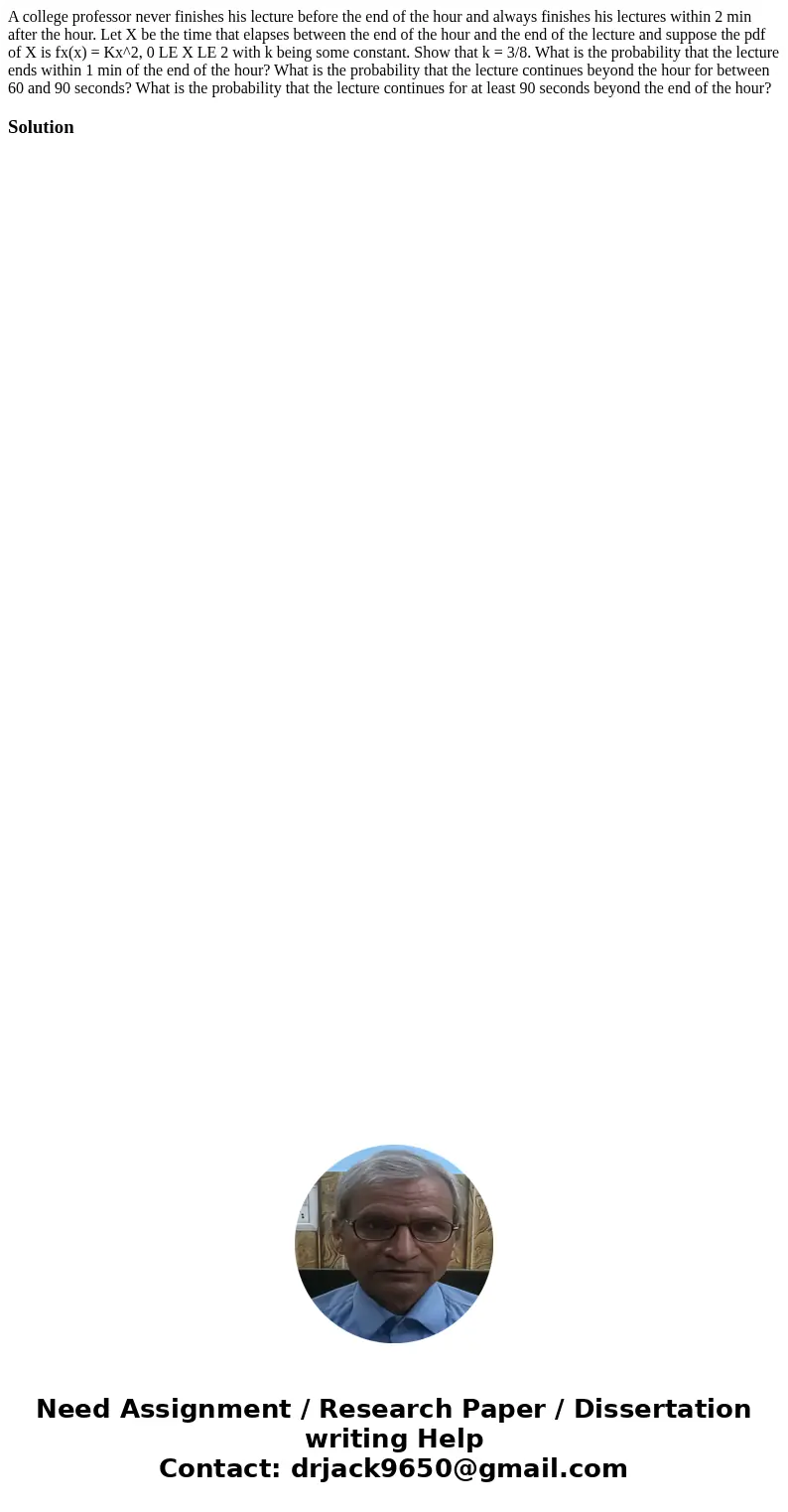 A college professor never finishes his lecture before the end of the hour and always finishes his lectures within 2 min after the hour. Let X be the time that   A college professor never finishes his lecture before the end of the hour and always finishes his lectures within 2 min after the hour. Let X be the time that