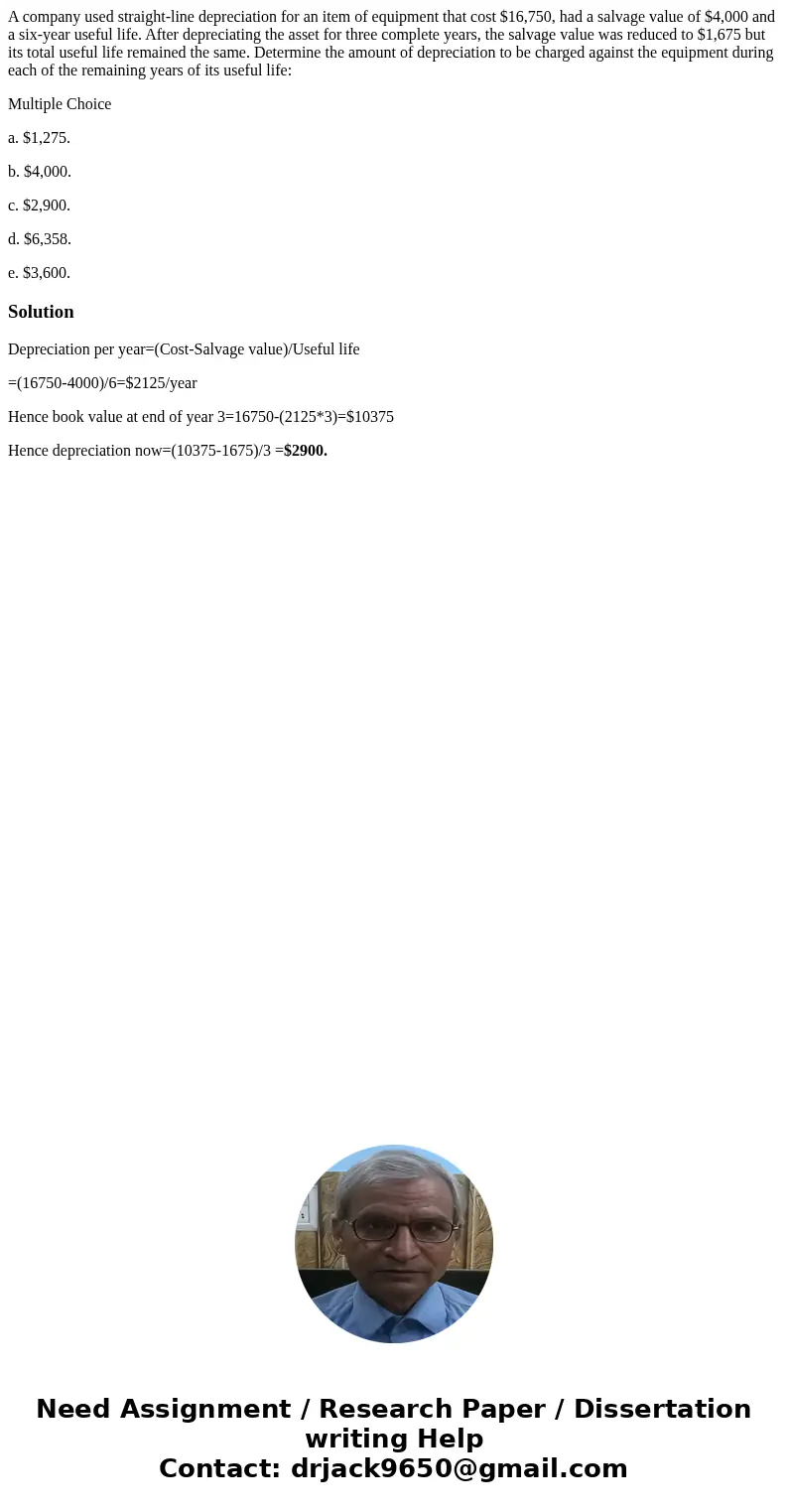 A company used straight-line depreciation for an item of equipment that cost $16,750, had a salvage value of $4,000 and a six-year useful life. After depreciati A company used straight-line depreciation for an item of equipment that cost $16,750, had a salvage value of $4,000 and a six-year useful life. After depreciati