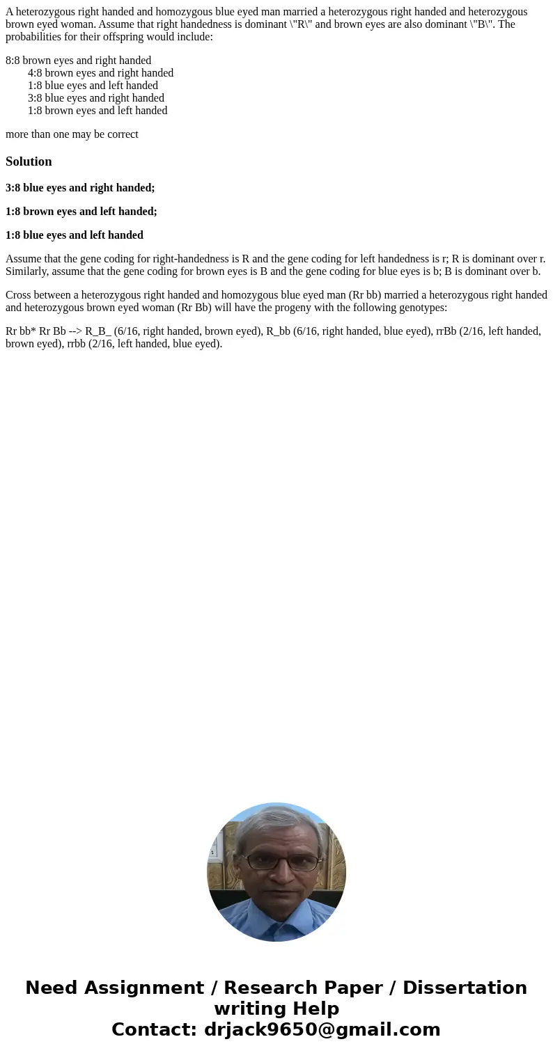 A heterozygous right handed and homozygous blue eyed man married a heterozygous right handed and heterozygous brown eyed woman. Assume that right handedness is  A heterozygous right handed and homozygous blue eyed man married a heterozygous right handed and heterozygous brown eyed woman. Assume that right handedness is