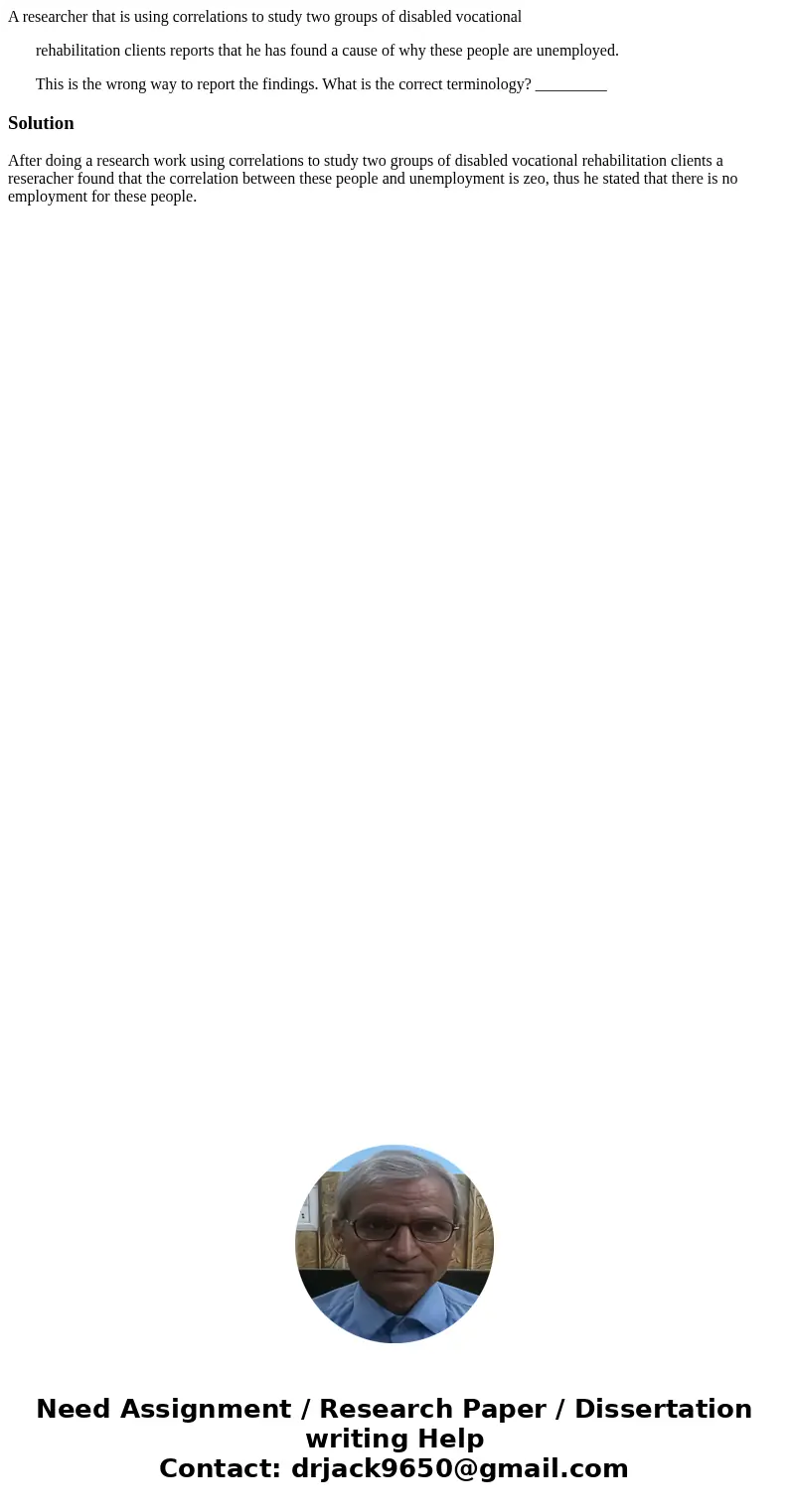 A researcher that is using correlations to study two groups of disabled vocational rehabilitation clients reports that he has found a cause of why these people  A researcher that is using correlations to study two groups of disabled vocational rehabilitation clients reports that he has found a cause of why these people