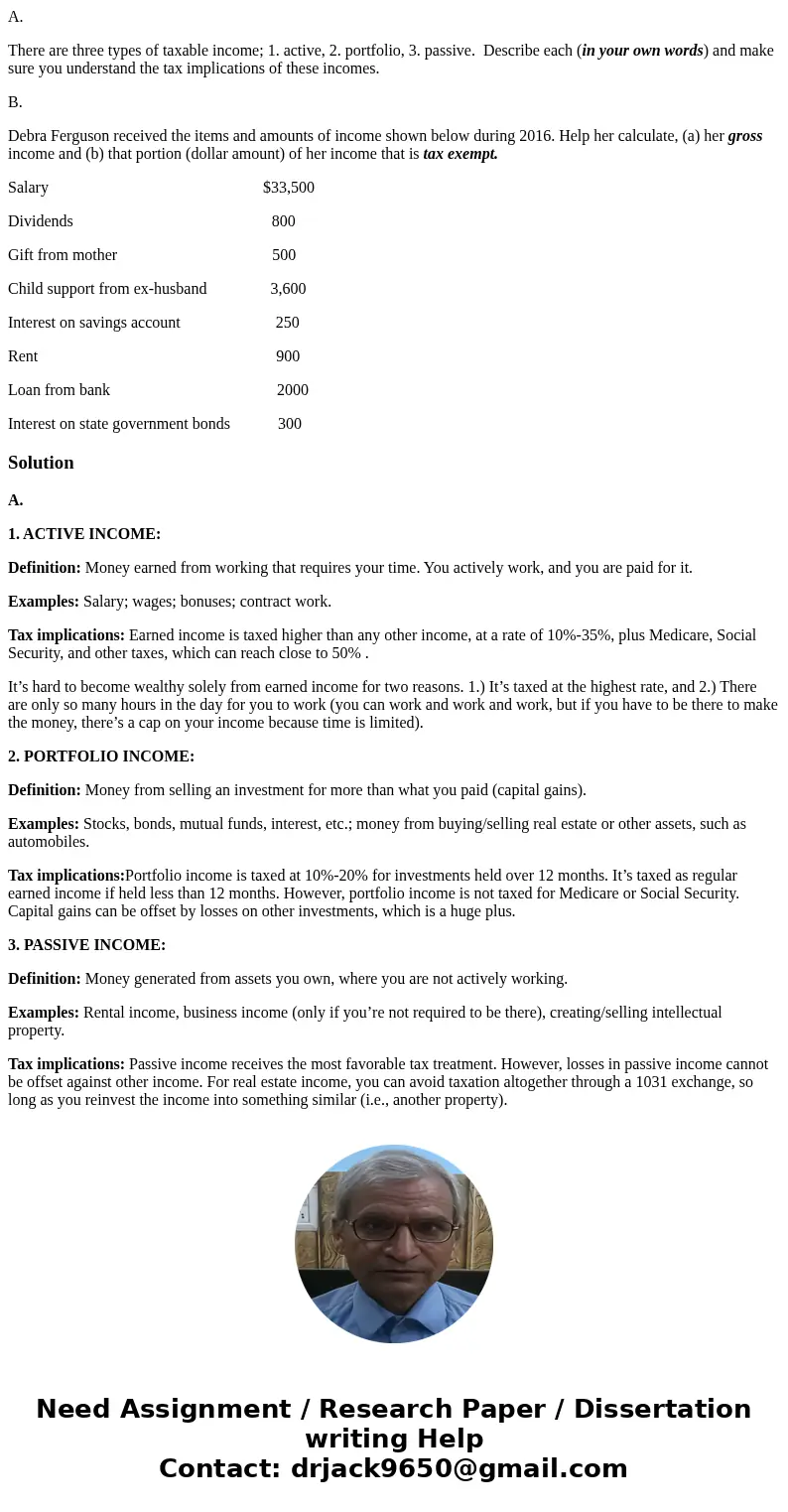 A. There are three types of taxable income; 1. active, 2. portfolio, 3. passive. Describe each (in your own words) and make sure you understand the tax implicat A. There are three types of taxable income; 1. active, 2. portfolio, 3. passive. Describe each (in your own words) and make sure you understand the tax implicat