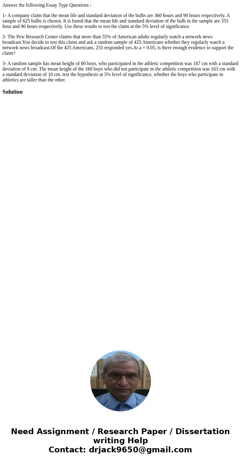 Answer the following Essay Type Questions : 1- A company claim that the mean life and standard deviation of the bulbs are 360 hours and 90 hours respectively. A