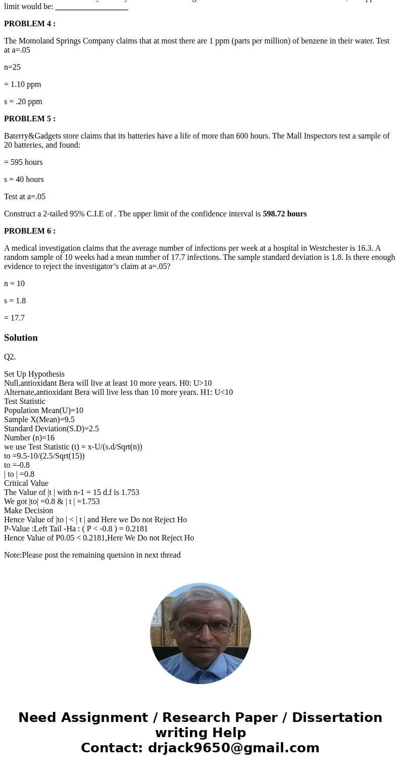 Business Statistics Class PROBLEM 2 : A company claims that people who are the antioxidant Bera will live at least 10 more years. n = 16 = 9.5 year s = 2.5 year