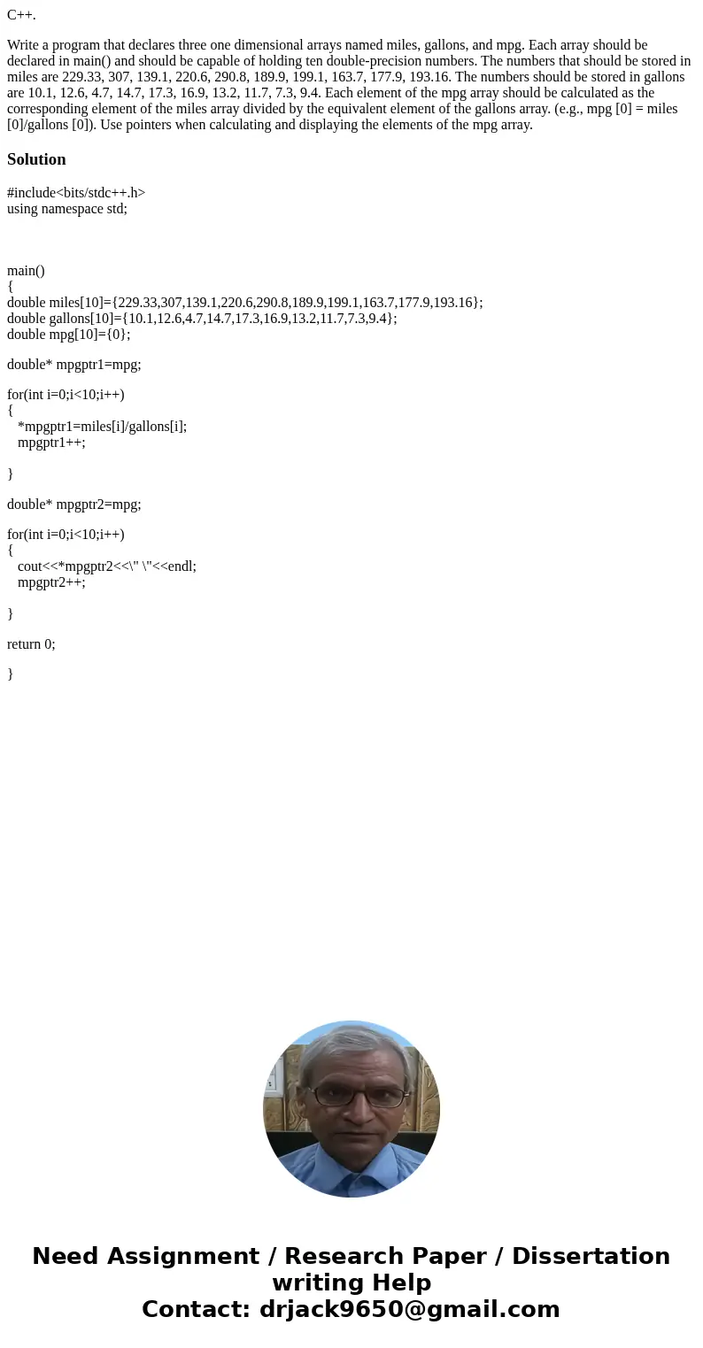 C++. Write a program that declares three one dimensional arrays named miles, gallons, and mpg. Each array should be declared in main() and should be capable of  C++. Write a program that declares three one dimensional arrays named miles, gallons, and mpg. Each array should be declared in main() and should be capable of