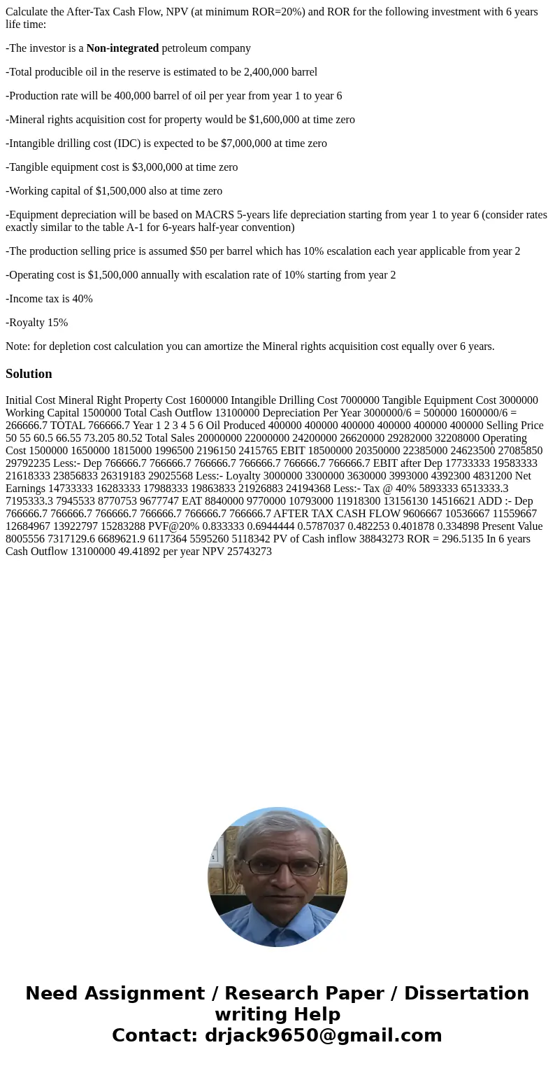 Calculate the After-Tax Cash Flow, NPV (at minimum ROR=20%) and ROR for the following investment with 6 years life time: -The investor is a Non-integrated petro Calculate the After-Tax Cash Flow, NPV (at minimum ROR=20%) and ROR for the following investment with 6 years life time: -The investor is a Non-integrated petro