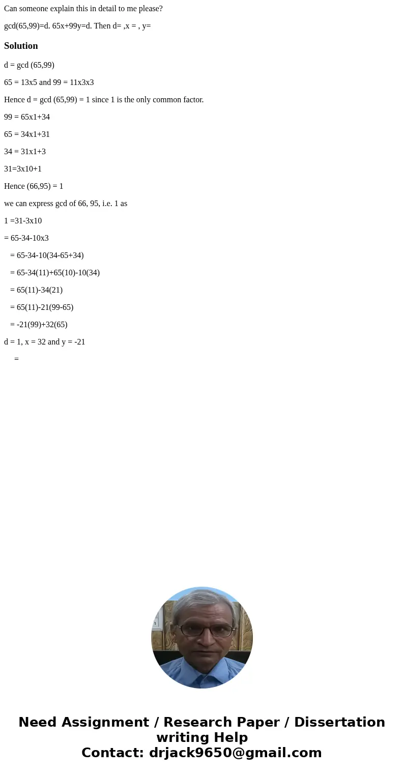 Can someone explain this in detail to me please? gcd(65,99)=d. 65x+99y=d. Then d= ,x = , y= Solutiond = gcd (65,99) 65 = 13x5 and 99 = 11x3x3 Hence d = gcd (65,