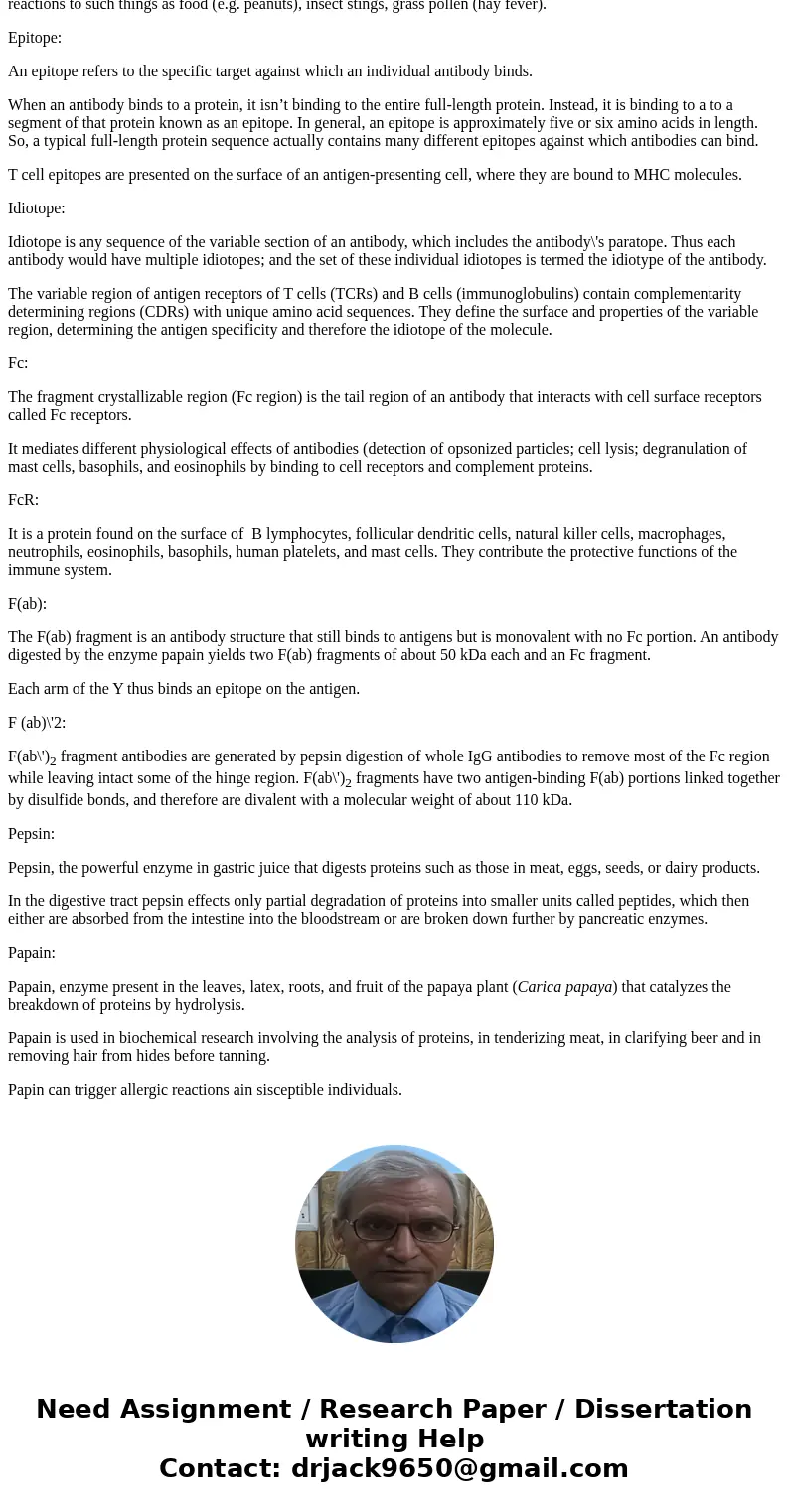 Define/describe the following: tolerance, epitope, idiotope, Fc, FcR, F(ab), F(ab)’2, pepsin, papain, and what the function of each of these is.SolutionAnswer:  Define/describe the following: tolerance, epitope, idiotope, Fc, FcR, F(ab), F(ab)’2, pepsin, papain, and what the function of each of these is.SolutionAnswer: