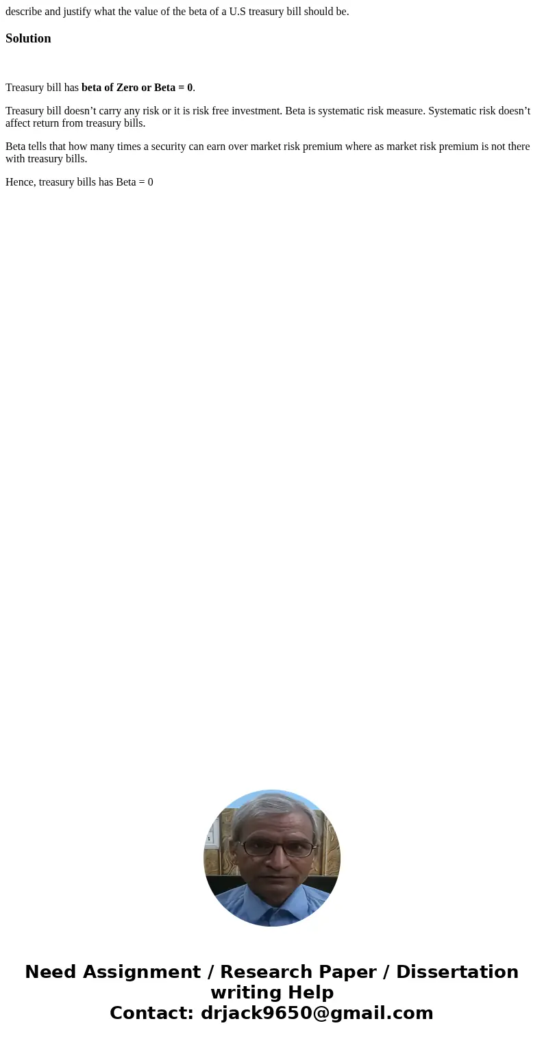 describe and justify what the value of the beta of a U.S treasury bill should be.Solution Treasury bill has beta of Zero or Beta = 0. Treasury bill doesn’t carr