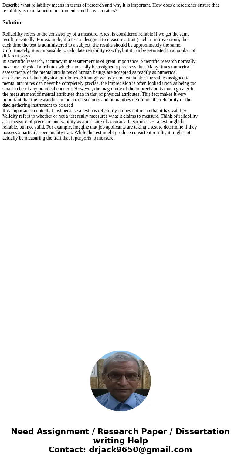 Describe what reliability means in terms of research and why it is important. How does a researcher ensure that reliability is maintained in instruments and bet