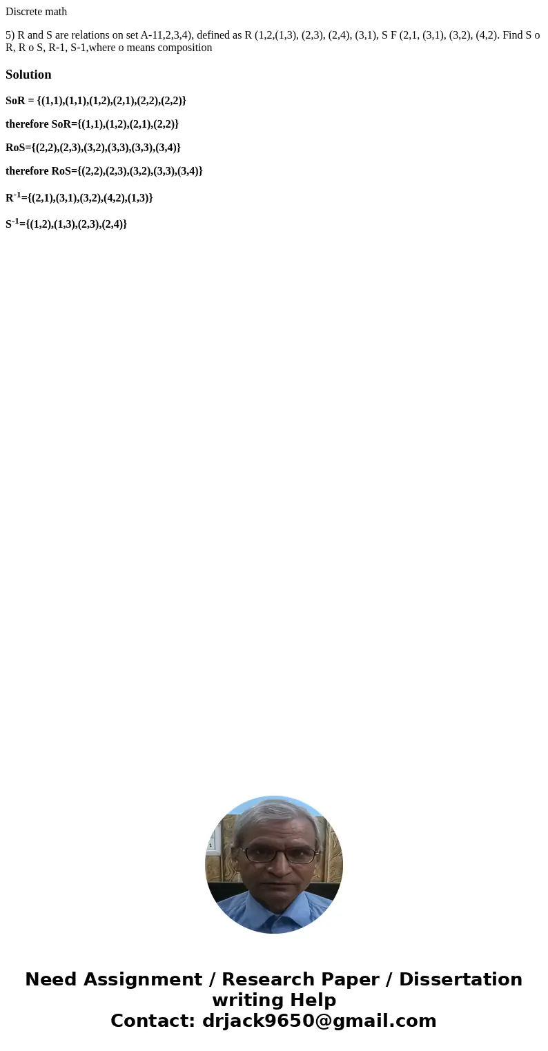 Discrete math 5) R and S are relations on set A-11,2,3,4), defined as R (1,2,(1,3), (2,3), (2,4), (3,1), S F (2,1, (3,1), (3,2), (4,2). Find S o R, R o S, R-1, 