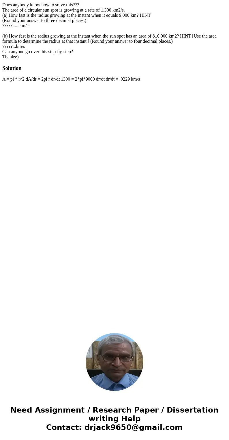 Does anybody know how to solve this??? The area of a circular sun spot is growing at a rate of 1,300 km2/s. (a) How fast is the radius growing at the instant wh