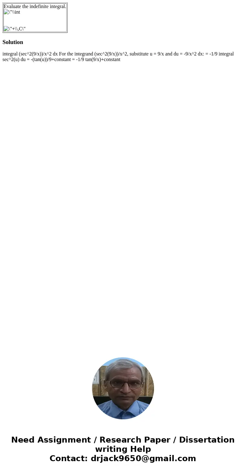  Evaluate the indefinite integral. Solution integral (sec^2(9/x))/x^2 dx For the integrand (sec^2(9/x))/x^2, substitute u = 9/x and du = -9/x^2 dx: = -1/9 integ