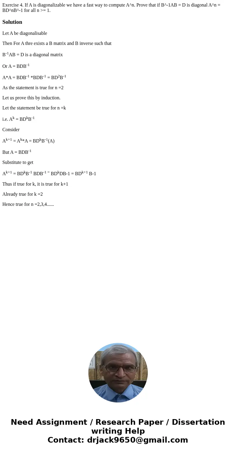 Exercise 4. If A is diagonalizable we have a fast way to compute A^n. Prove that if B^-1AB = D is diagonal A^n = BD^nB^-1 for all n >= 1. SolutionLet A be d  Exercise 4. If A is diagonalizable we have a fast way to compute A^n. Prove that if B^-1AB = D is diagonal A^n = BD^nB^-1 for all n >= 1. SolutionLet A be d