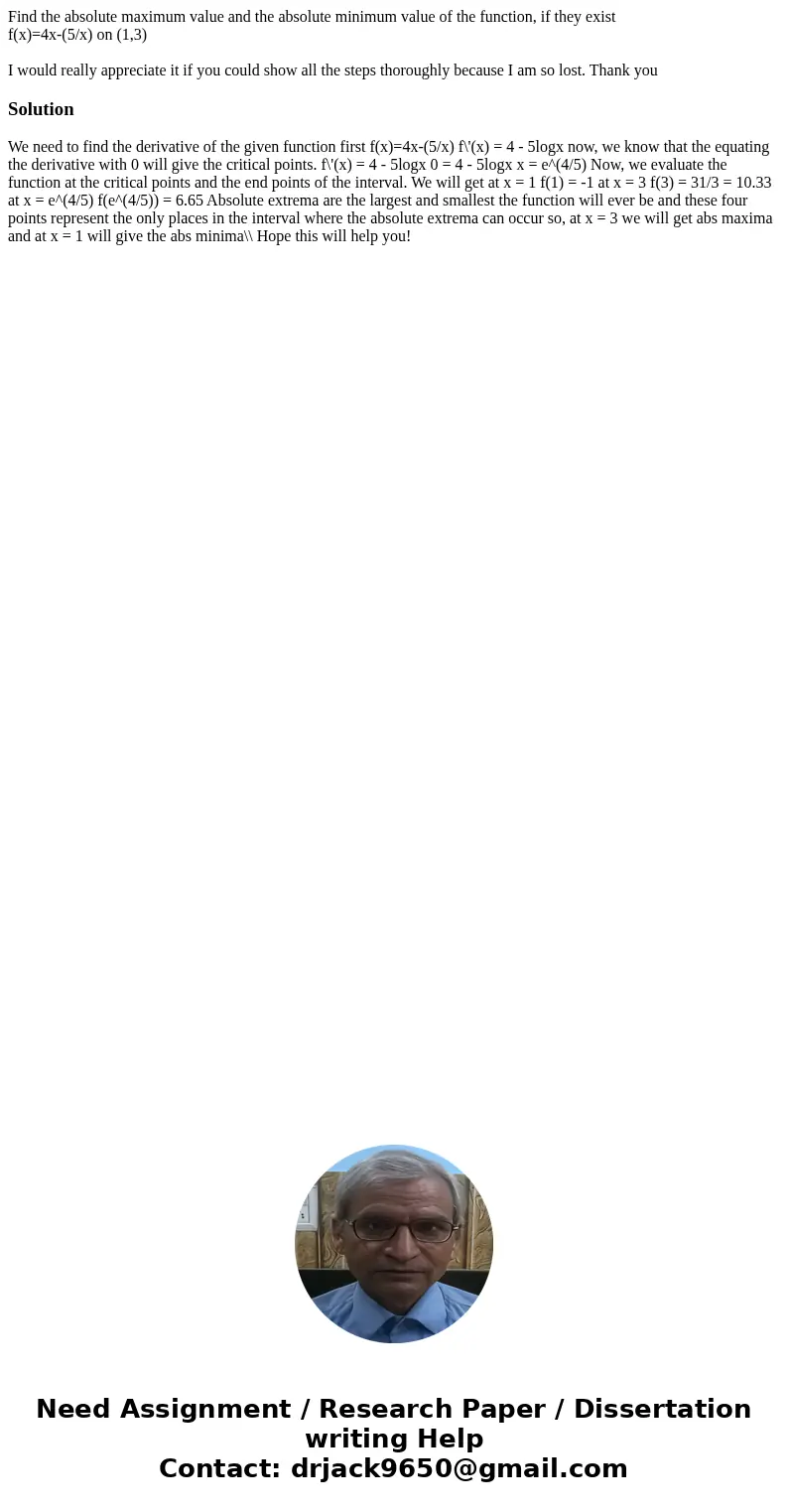 Find the absolute maximum value and the absolute minimum value of the function, if they exist f(x)=4x-(5/x) on (1,3) I would really appreciate it if you could s Find the absolute maximum value and the absolute minimum value of the function, if they exist f(x)=4x-(5/x) on (1,3) I would really appreciate it if you could s