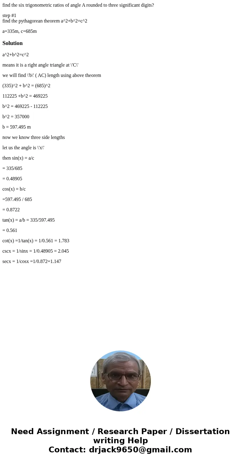 find the six trigonometric ratios of angle A rounded to three significant digits? step #1 find the pythagorean theorem a^2+b^2=c^2 a=335m, c=685mSolutiona^2+b^2 find the six trigonometric ratios of angle A rounded to three significant digits? step #1 find the pythagorean theorem a^2+b^2=c^2 a=335m, c=685mSolutiona^2+b^2
