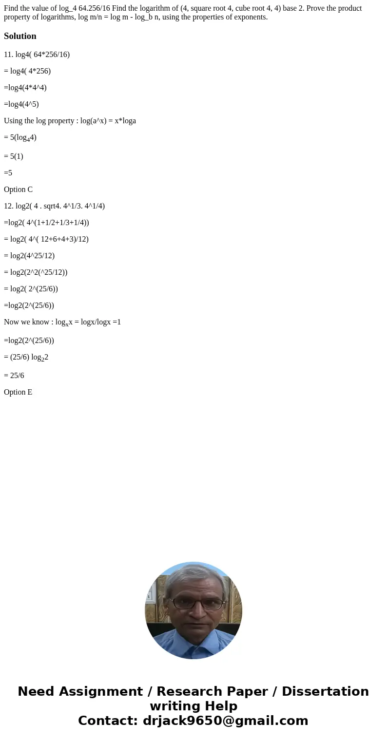 Find the value of log_4 64.256/16 Find the logarithm of (4, square root 4, cube root 4, 4) base 2. Prove the product property of logarithms, log m/n = log m -   Find the value of log_4 64.256/16 Find the logarithm of (4, square root 4, cube root 4, 4) base 2. Prove the product property of logarithms, log m/n = log m -