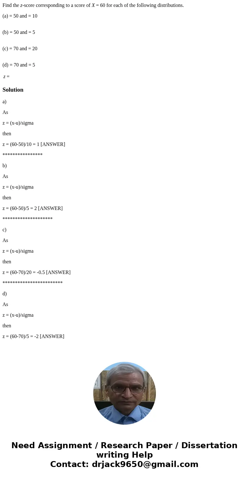 Find the z-score corresponding to a score of X = 60 for each of the following distributions. (a) = 50 and = 10 (b) = 50 and = 5 (c) = 70 and = 20 (d) = 70 and = Find the z-score corresponding to a score of X = 60 for each of the following distributions. (a) = 50 and = 10 (b) = 50 and = 5 (c) = 70 and = 20 (d) = 70 and =