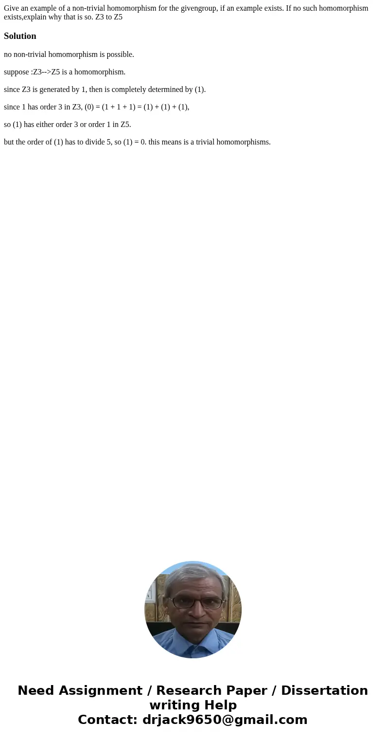 Give an example of a non-trivial homomorphism for the givengroup, if an example exists. If no such homomorphism exists,explain why that is so. Z3 to Z5Solutionn
