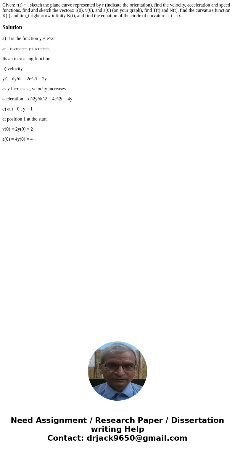  Given: r(t) = , sketch the plane curve represented by r (indicate the orientation), find the velocity, acceleration and speed functions, find and sketch the ve