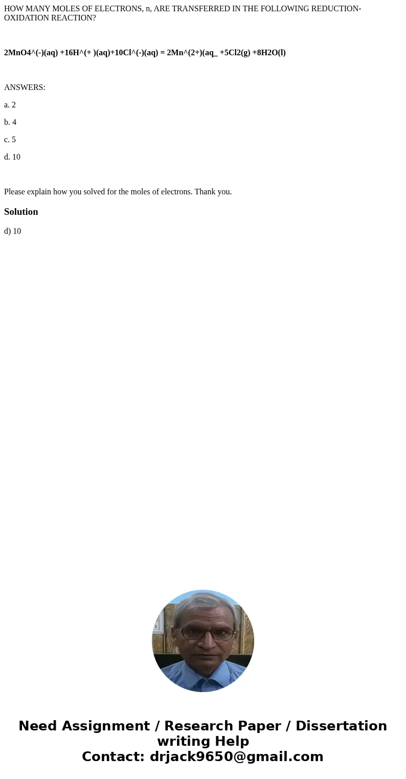 HOW MANY MOLES OF ELECTRONS, n, ARE TRANSFERRED IN THE FOLLOWING REDUCTION-OXIDATION REACTION? 2MnO4^(-)(aq) +16H^(+ )(aq)+10Cl^(-)(aq) = 2Mn^(2+)(aq_ +5Cl2(g) 
