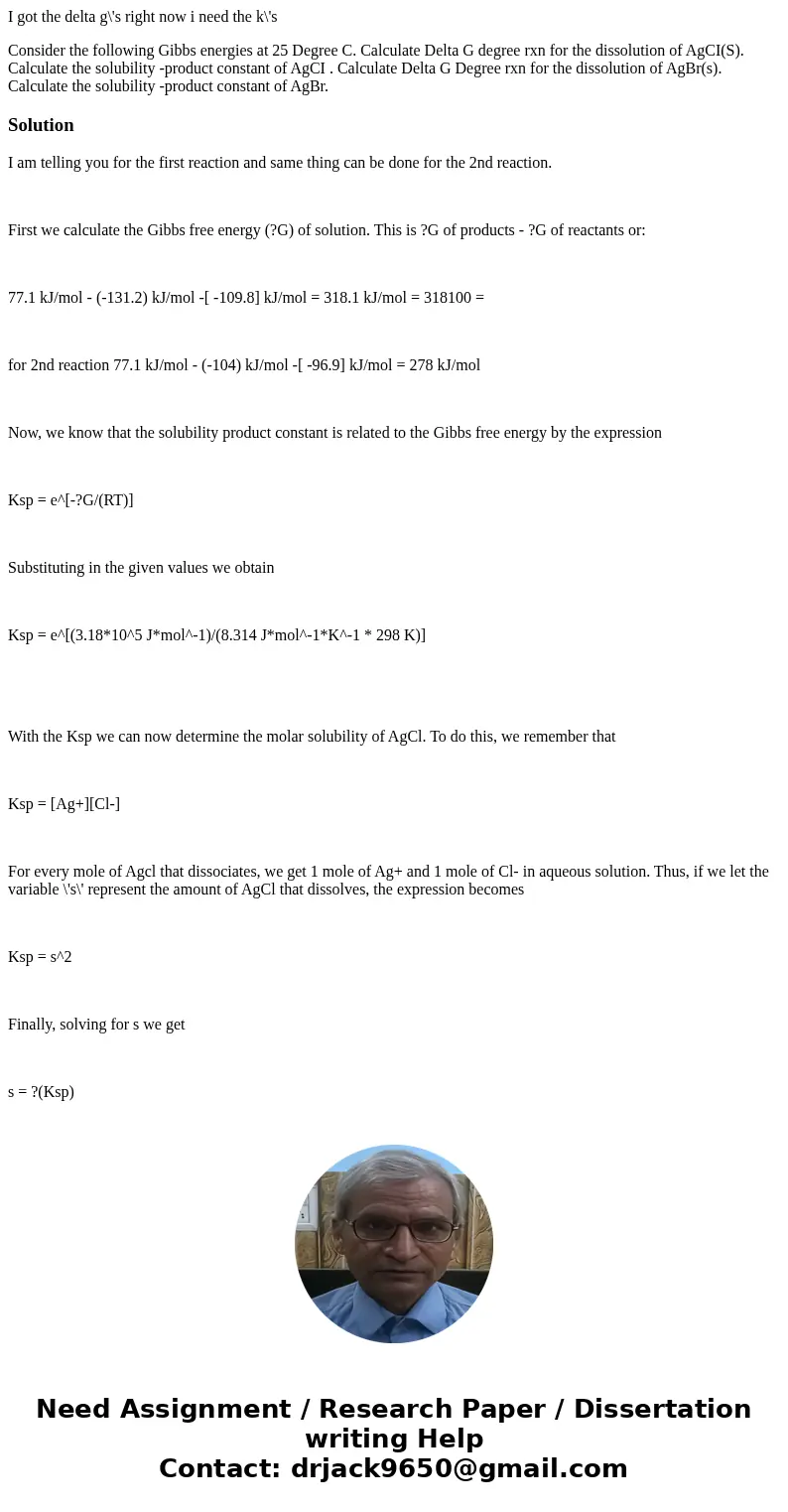 I got the delta g\'s right now i need the k\'s Consider the following Gibbs energies at 25 Degree C. Calculate Delta G degree rxn for the dissolution of AgCI(S) I got the delta g\'s right now i need the k\'s Consider the following Gibbs energies at 25 Degree C. Calculate Delta G degree rxn for the dissolution of AgCI(S)