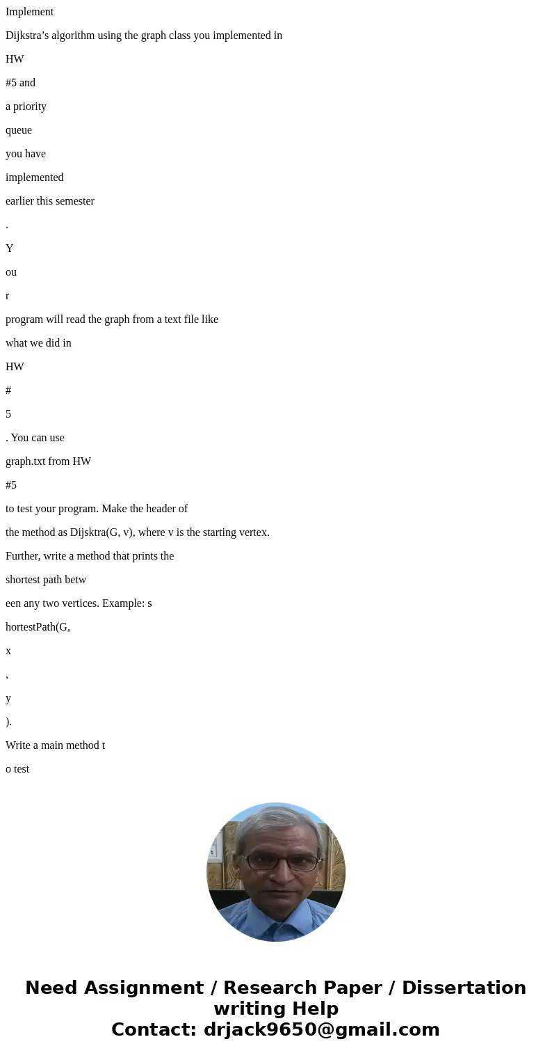 Implement Dijkstra’s algorithm using the graph class you implemented in HW #5 and a priority queue you have implemented earlier this semester . Y ou r program w Implement Dijkstra’s algorithm using the graph class you implemented in HW #5 and a priority queue you have implemented earlier this semester . Y ou r program w