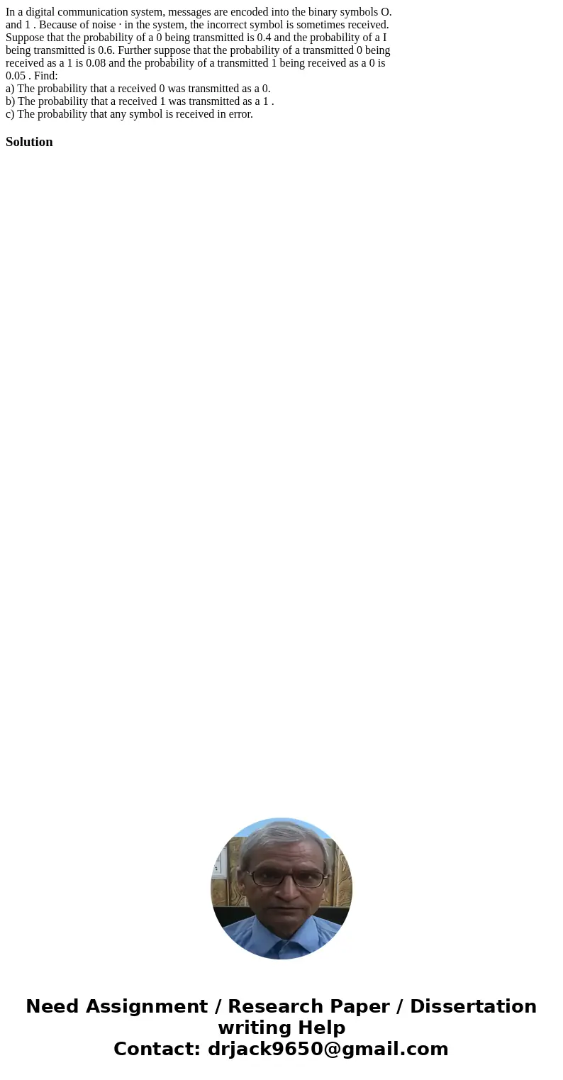 In a digital communication system, messages are encoded into the binary symbols O. and 1 . Because of noise · in the system, the incorrect symbol is sometimes r In a digital communication system, messages are encoded into the binary symbols O. and 1 . Because of noise · in the system, the incorrect symbol is sometimes r