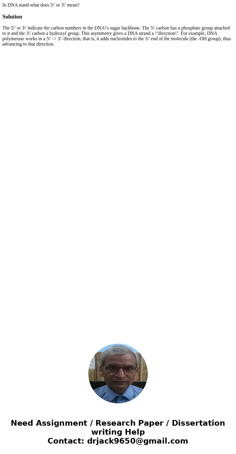 In DNA stand what does 5\' or 3\' mean?SolutionThe 5\' or 3\' indicate the carbon numbers in the DNA\'s sugar backbone. The 5\' carbon has a phosphate group att