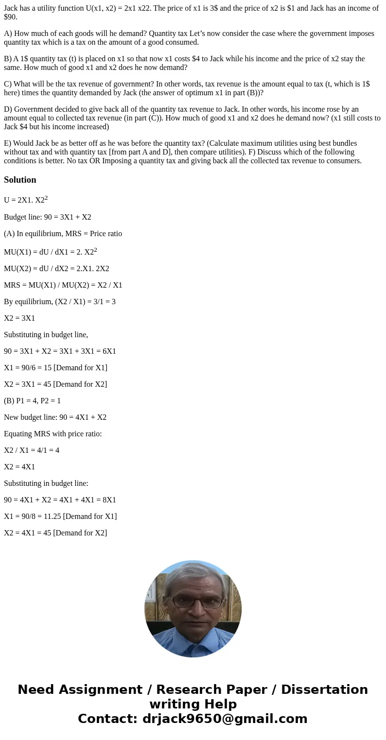 Jack has a utility function U(x1, x2) = 2x1 x22. The price of x1 is 3$ and the price of x2 is $1 and Jack has an income of $90. A) How much of each goods will h