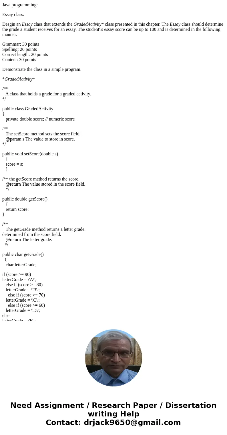 Java programming: Essay class: Desgin an Essay class that extends the GradedActivity* class presented in this chapter. The Essay class should determine the grad