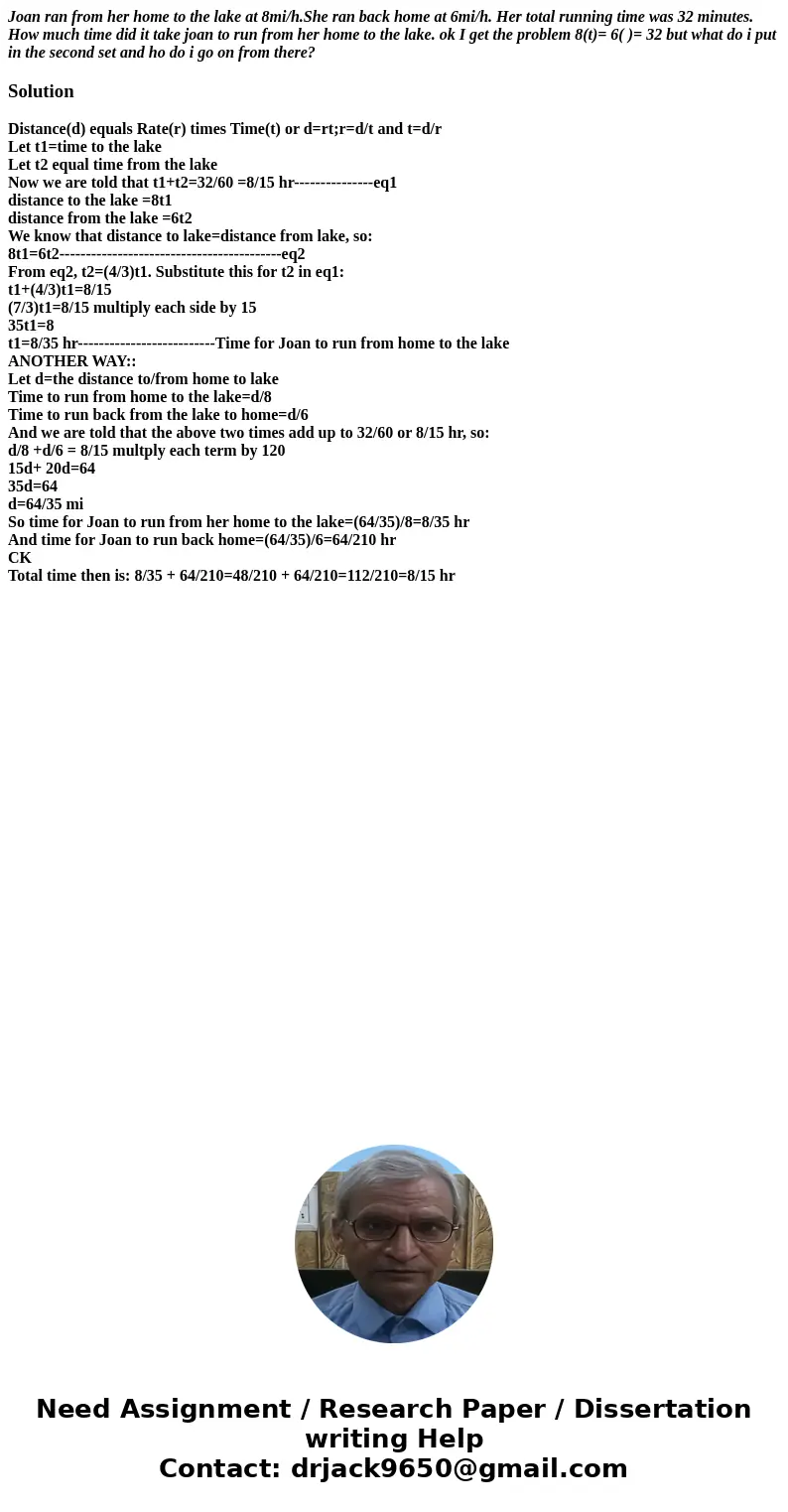 Joan ran from her home to the lake at 8mi/h.She ran back home at 6mi/h. Her total running time was 32 minutes. How much time did it take joan to run from her ho Joan ran from her home to the lake at 8mi/h.She ran back home at 6mi/h. Her total running time was 32 minutes. How much time did it take joan to run from her ho