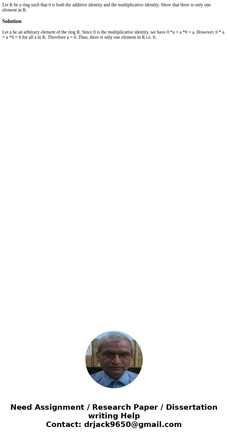 Let R be a ring such that 0 is both the additive identity and the multiplicative identity. Show that there is only one element in R.SolutionLet a be an arbitrar