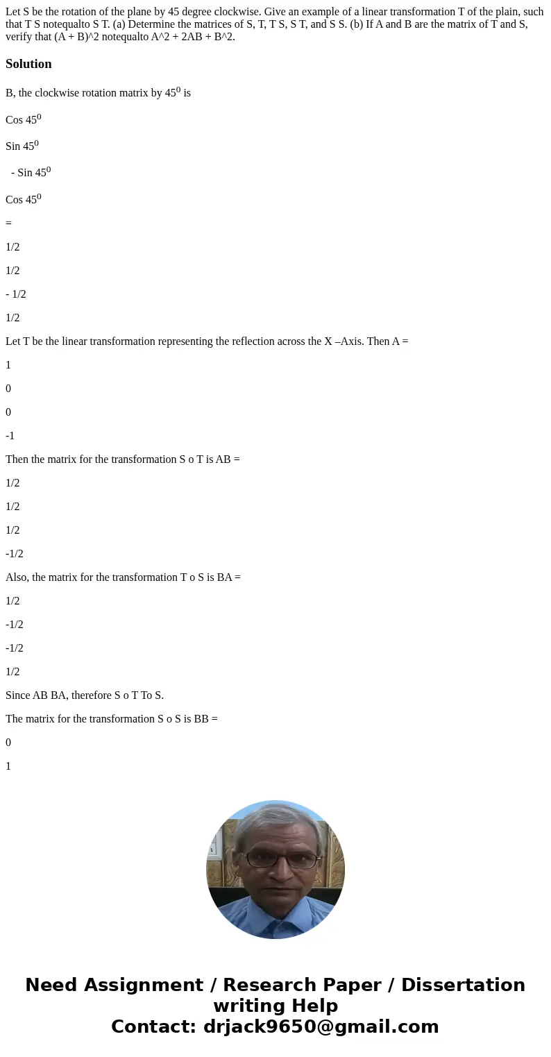  Let S be the rotation of the plane by 45 degree clockwise. Give an example of a linear transformation T of the plain, such that T S notequalto S T. (a) Determi