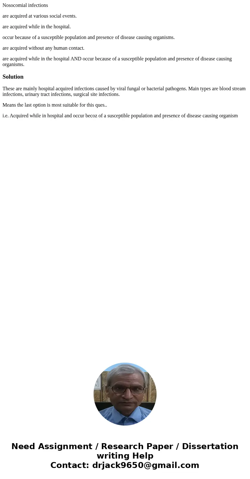 Nosocomial infections are acquired at various social events. are acquired while in the hospital. occur because of a susceptible population and presence of disea