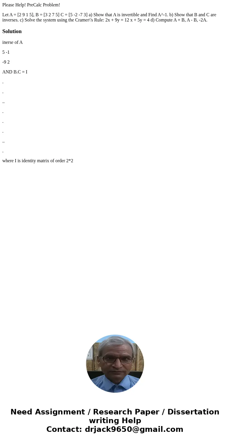 Please Help! PreCalc Problem! Let A = [2 9 1 5], B = [3 2 7 5] C = [5 -2 -7 3] a) Show that A is invertible and Find A^-1. b) Show that B and C are inverses. c)