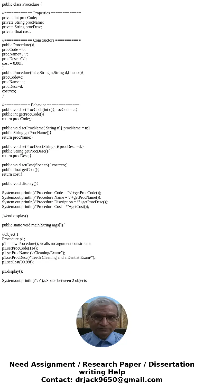 public class Procedure { //============ Properties ============= private int procCode; private String procName; private String procDesc; private float cost; //= public class Procedure { //============ Properties ============= private int procCode; private String procName; private String procDesc; private float cost; //=