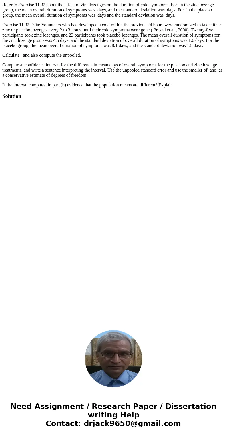 Refer to Exercise 11.32 about the effect of zinc lozenges on the duration of cold symptoms. For in the zinc lozenge group, the mean overall duration of symptoms Refer to Exercise 11.32 about the effect of zinc lozenges on the duration of cold symptoms. For in the zinc lozenge group, the mean overall duration of symptoms