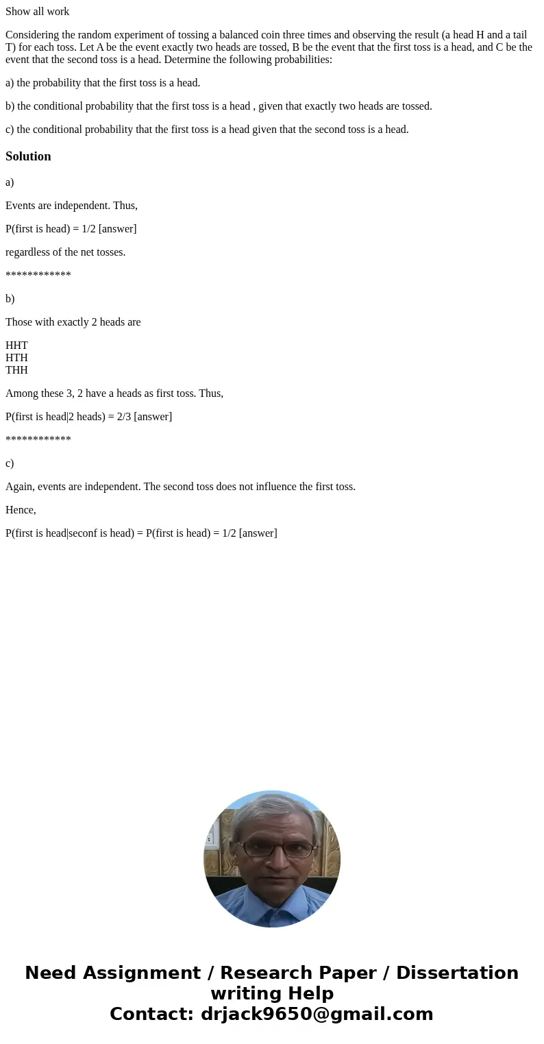 Show all work Considering the random experiment of tossing a balanced coin three times and observing the result (a head H and a tail T) for each toss. Let A be  Show all work Considering the random experiment of tossing a balanced coin three times and observing the result (a head H and a tail T) for each toss. Let A be