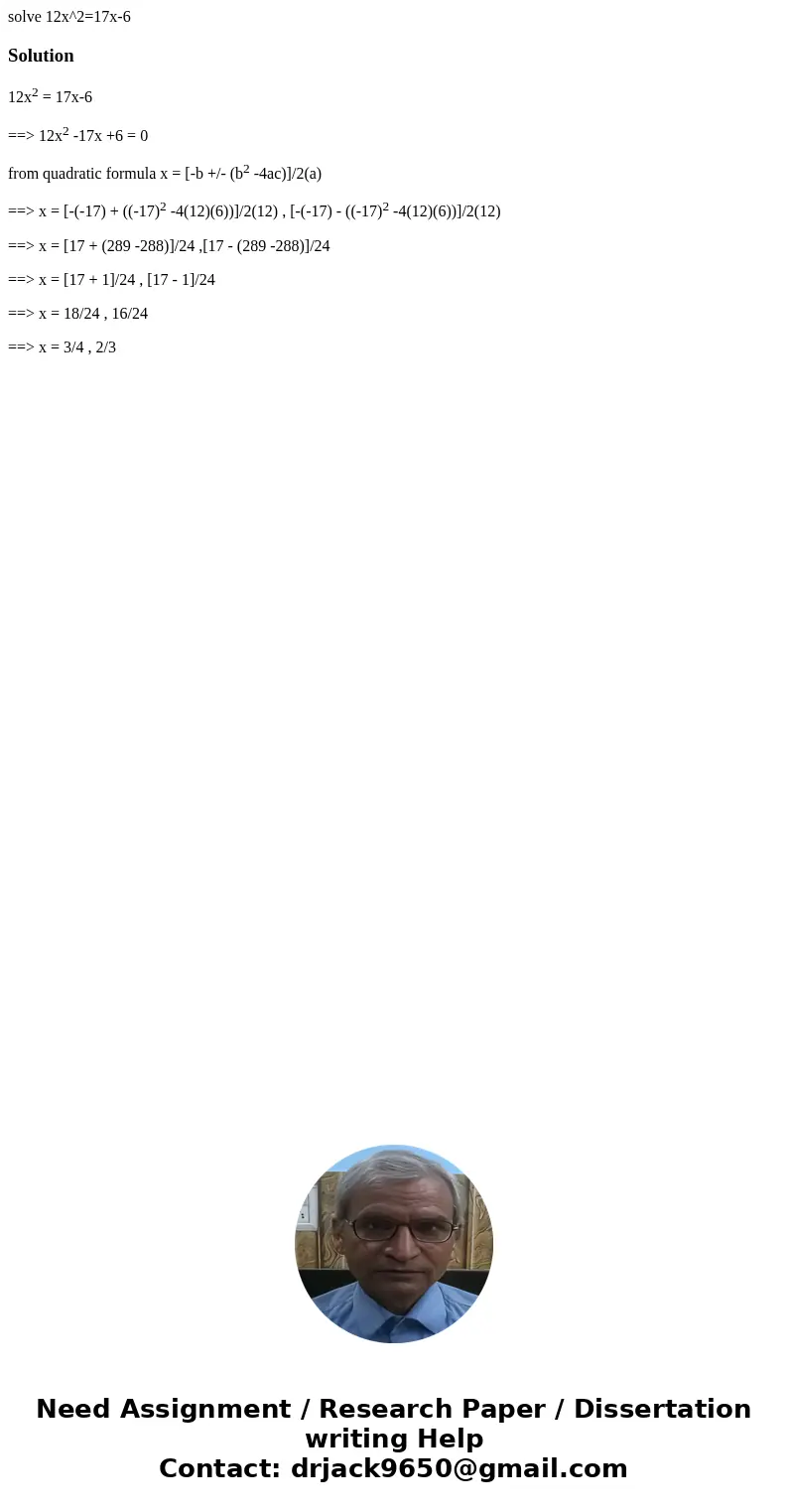 solve 12x^2=17x-6Solution12x2 = 17x-6 ==> 12x2 -17x +6 = 0 from quadratic formula x = [-b +/- (b2 -4ac)]/2(a) ==> x = [-(-17) + ((-17)2 -4(12)(6))]/2(12) 