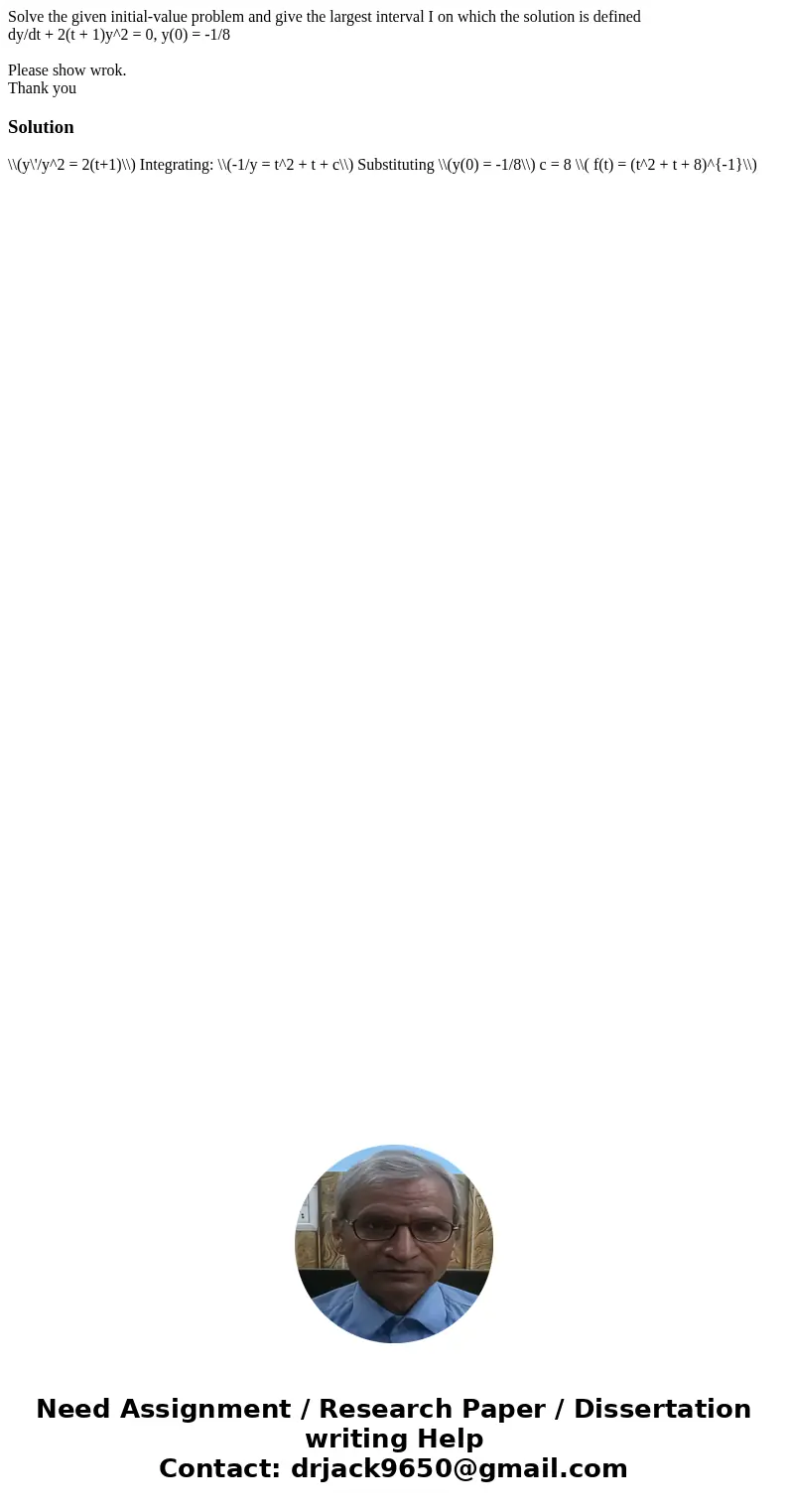 Solve the given initial-value problem and give the largest interval I on which the solution is defined dy/dt + 2(t + 1)y^2 = 0, y(0) = -1/8 Please show wrok. Th Solve the given initial-value problem and give the largest interval I on which the solution is defined dy/dt + 2(t + 1)y^2 = 0, y(0) = -1/8 Please show wrok. Th