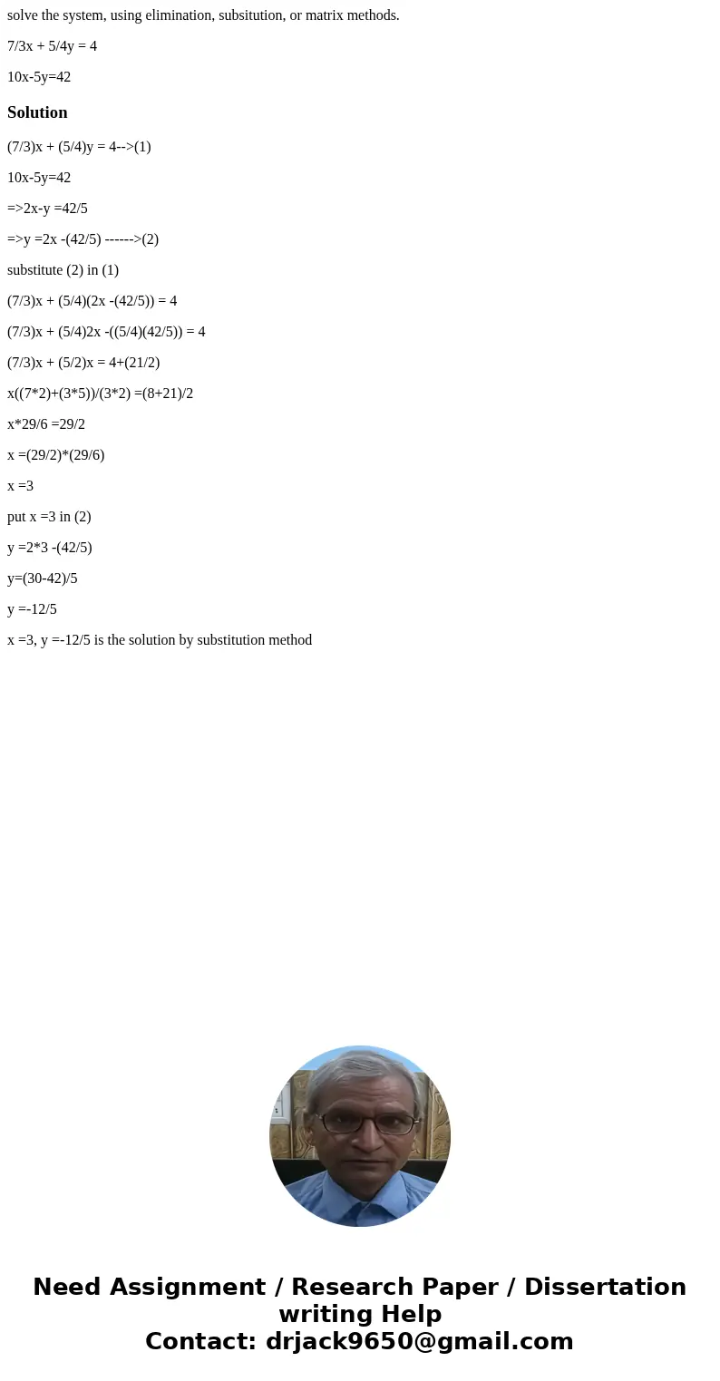 solve the system, using elimination, subsitution, or matrix methods. 7/3x + 5/4y = 4 10x-5y=42Solution(7/3)x + (5/4)y = 4-->(1) 10x-5y=42 =>2x-y =42/5 =&g solve the system, using elimination, subsitution, or matrix methods. 7/3x + 5/4y = 4 10x-5y=42Solution(7/3)x + (5/4)y = 4-->(1) 10x-5y=42 =>2x-y =42/5 =&g