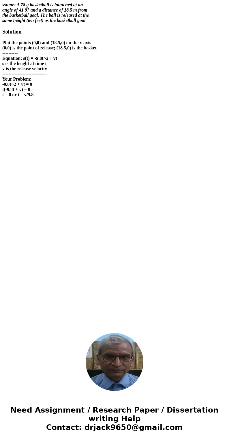 ssume: A 78 g basketball is launched at an angle of 41.9? and a distance of 18.5 m from the basketball goal. The ball is released at the same height (ten feet)  ssume: A 78 g basketball is launched at an angle of 41.9? and a distance of 18.5 m from the basketball goal. The ball is released at the same height (ten feet)
