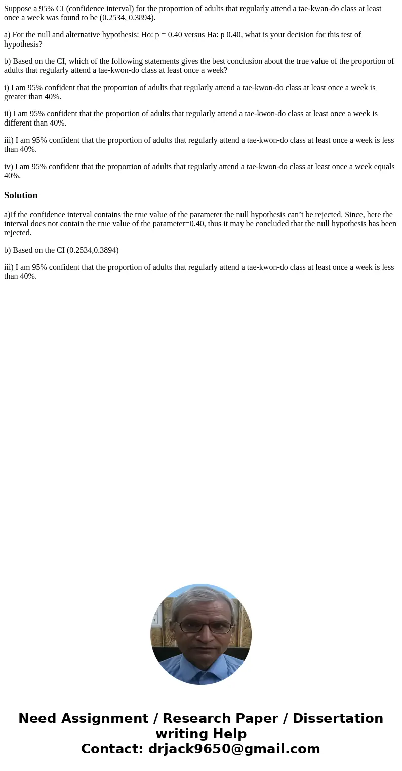 Suppose a 95% CI (confidence interval) for the proportion of adults that regularly attend a tae-kwan-do class at least once a week was found to be (0.2534, 0.38 Suppose a 95% CI (confidence interval) for the proportion of adults that regularly attend a tae-kwan-do class at least once a week was found to be (0.2534, 0.38