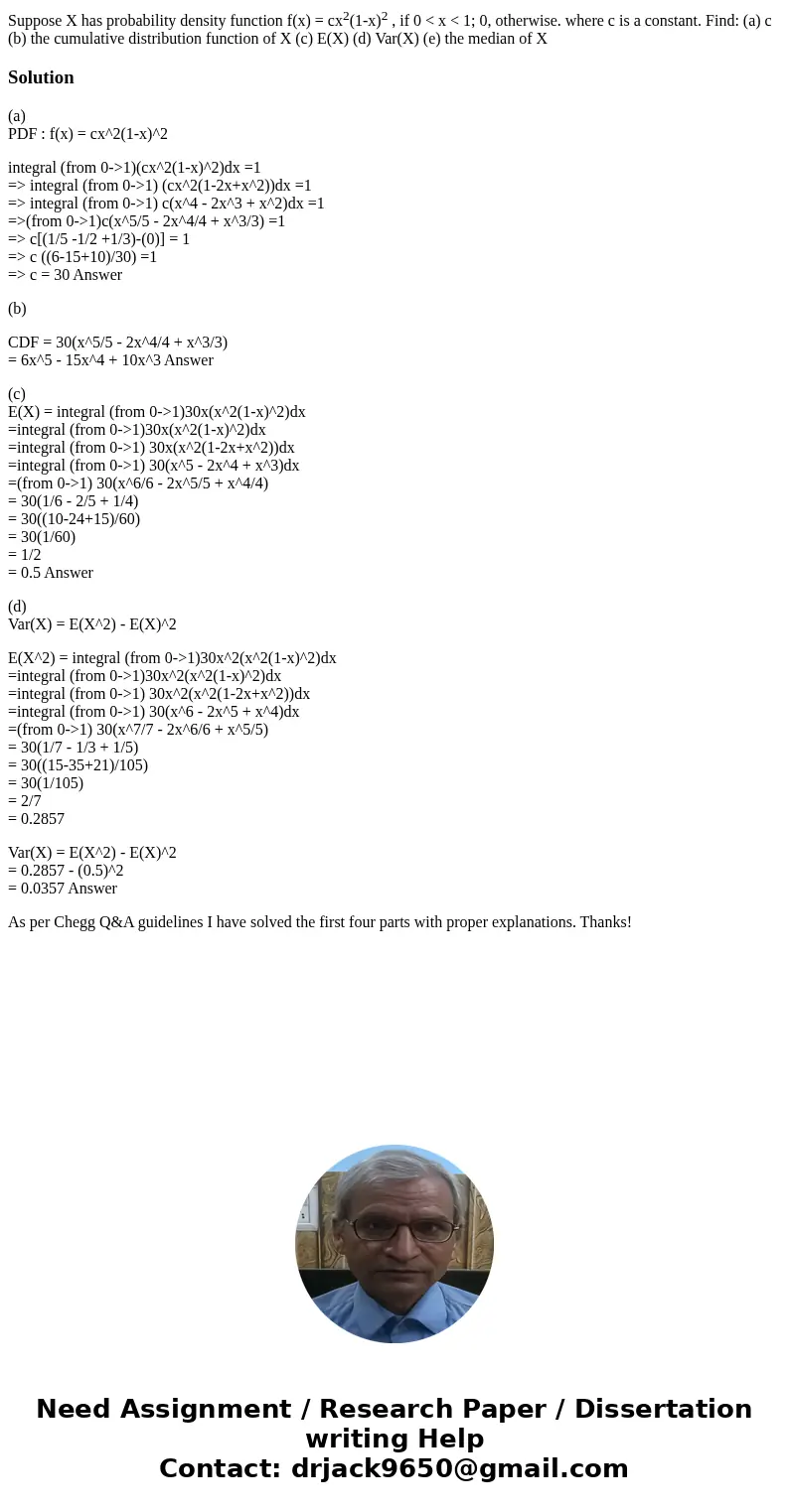 Suppose X has probability density function f(x) = cx2(1-x)2 , if 0 < x < 1; 0, otherwise. where c is a constant. Find: (a) c (b) the cumulative distributi Suppose X has probability density function f(x) = cx2(1-x)2 , if 0 < x < 1; 0, otherwise. where c is a constant. Find: (a) c (b) the cumulative distributi