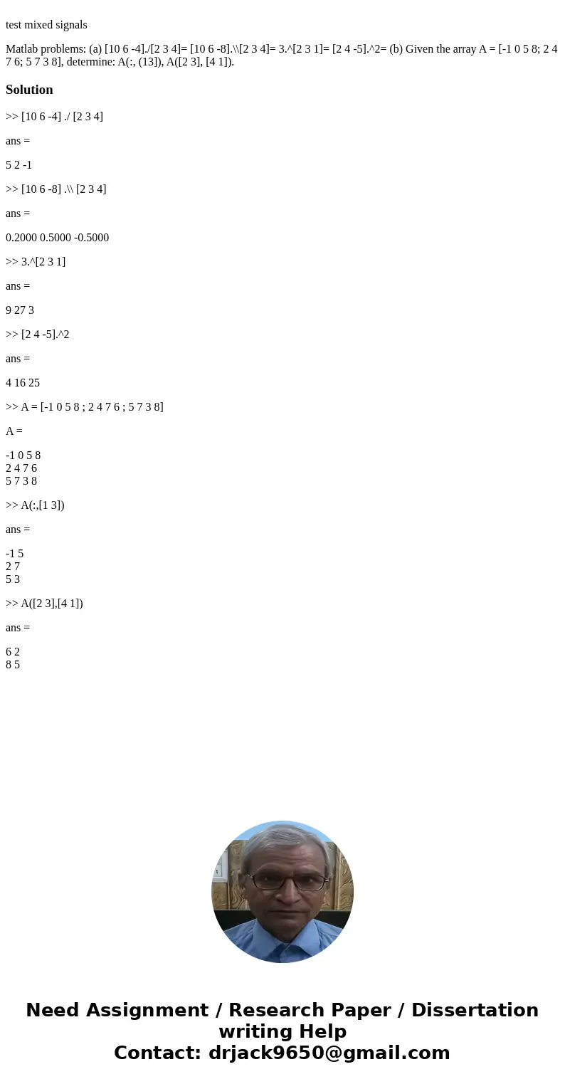  test mixed signals Matlab problems: (a) [10 6 -4]./[2 3 4]= [10 6 -8].\\[2 3 4]= 3.^[2 3 1]= [2 4 -5].^2= (b) Given the array A = [-1 0 5 8; 2 4 7 6; 5 7 3 8],