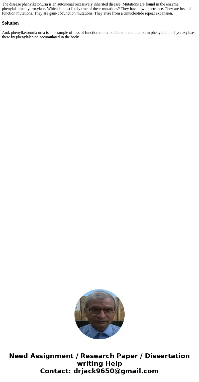  The disease phenylketonuria is an autosomal recessively inherited disease. Mutations are found in the enzyme phenylalanine hydroxylase. Which is most likely tr