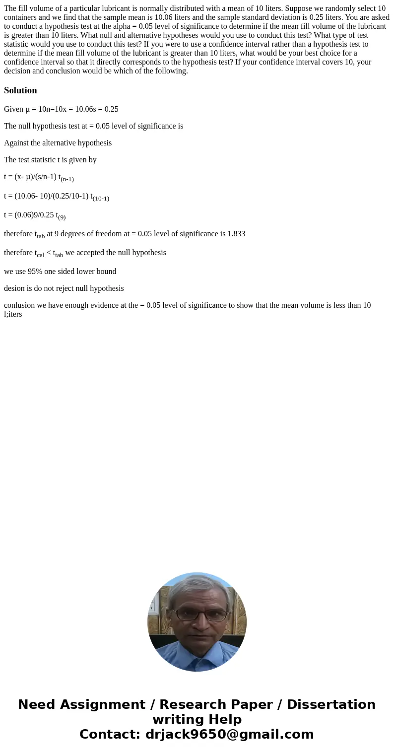 The fill volume of a particular lubricant is normally distributed with a mean of 10 liters. Suppose we randomly select 10 containers and we find that the sampl  The fill volume of a particular lubricant is normally distributed with a mean of 10 liters. Suppose we randomly select 10 containers and we find that the sampl