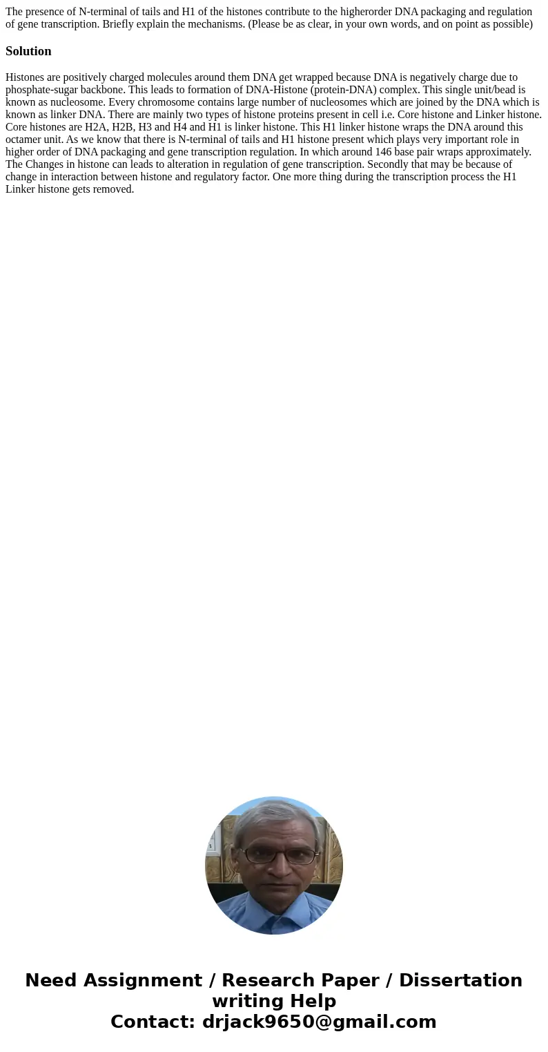 The presence of N-terminal of tails and H1 of the histones contribute to the higherorder DNA packaging and regulation of gene transcription. Briefly explain the
