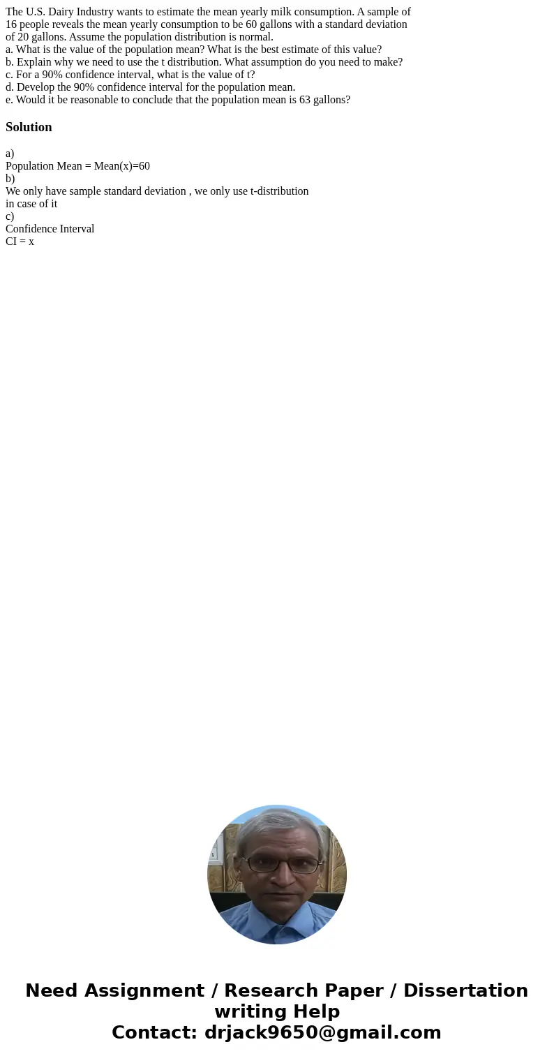 The U.S. Dairy Industry wants to estimate the mean yearly milk consumption. A sample of 16 people reveals the mean yearly consumption to be 60 gallons with a st The U.S. Dairy Industry wants to estimate the mean yearly milk consumption. A sample of 16 people reveals the mean yearly consumption to be 60 gallons with a st